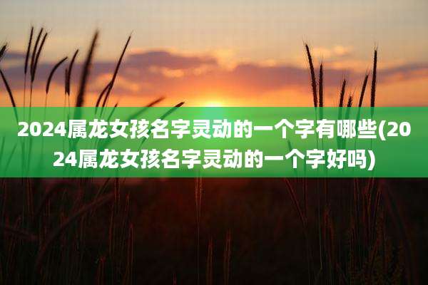2024属龙女孩名字灵动的一个字有哪些(2024属龙女孩名字灵动的一个字好吗)