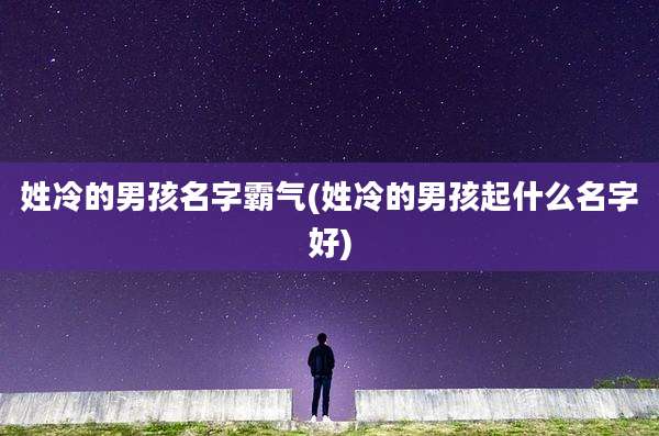 姓冷的男孩名字霸气(姓冷的男孩起什么名字好)