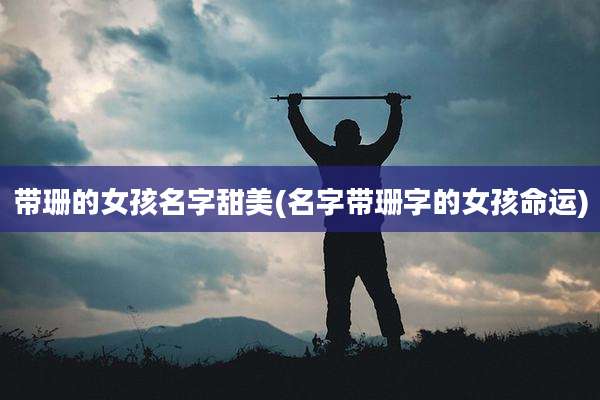 带珊的女孩名字甜美(名字带珊字的女孩命运)