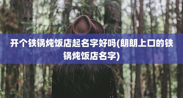 开个铁锅炖饭店起名字好吗(朗朗上口的铁锅炖饭店名字)