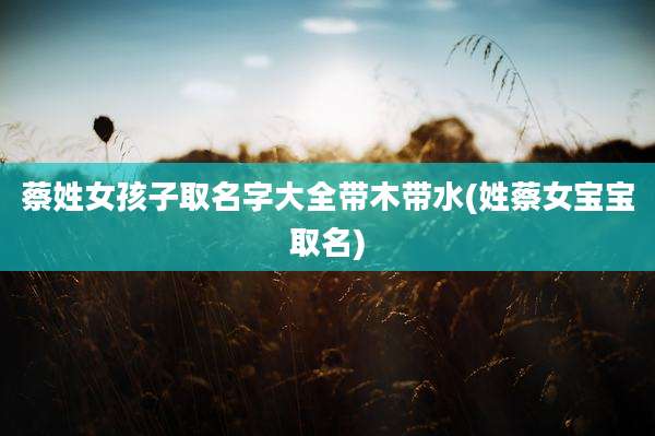蔡姓女孩子取名字大全带木带水(姓蔡女宝宝取名)