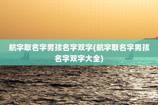 航字取名字男孩名字双字(航字取名字男孩名字双字大全)