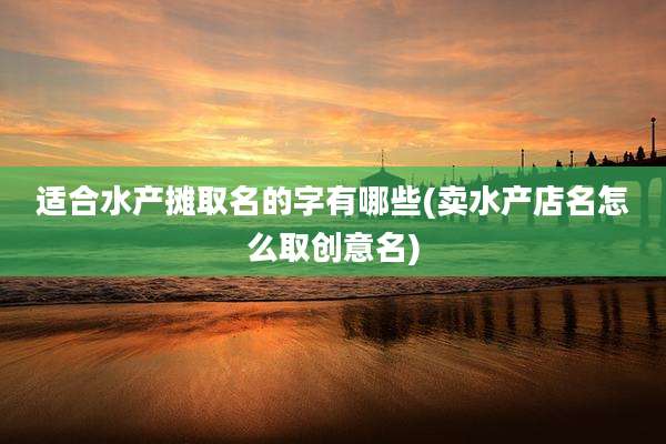 适合水产摊取名的字有哪些(卖水产店名怎么取创意名)