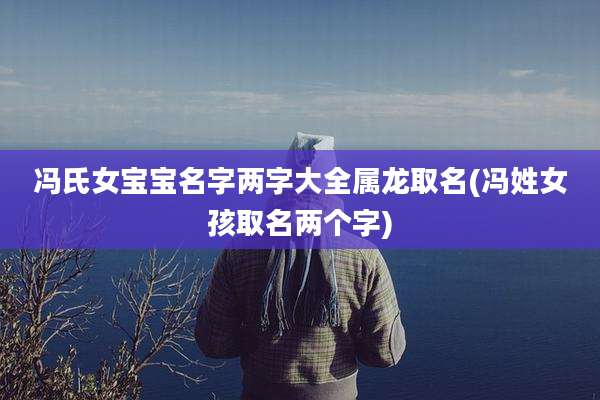 冯氏女宝宝名字两字大全属龙取名(冯姓女孩取名两个字)
