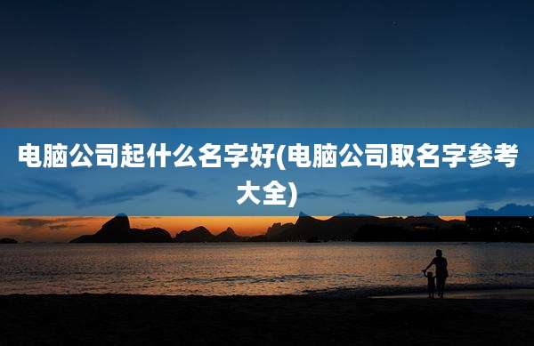 电脑公司起什么名字好(电脑公司取名字参考大全)