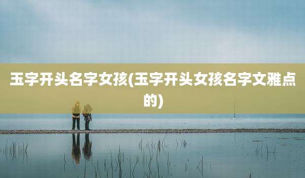 玉字开头名字女孩(玉字开头女孩名字文雅点的)