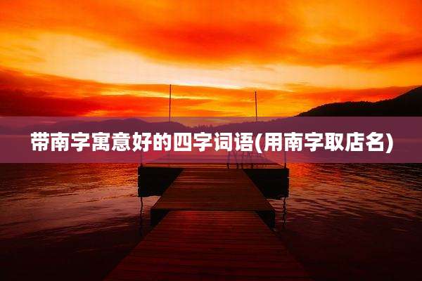 带南字寓意好的四字词语(用南字取店名)