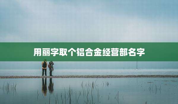 用丽字取个铝合金经营部名字