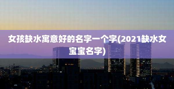 女孩缺水寓意好的名字一个字(2021缺水女宝宝名字)