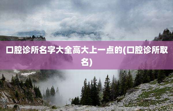 口腔诊所名字大全高大上一点的(口腔诊所取名)