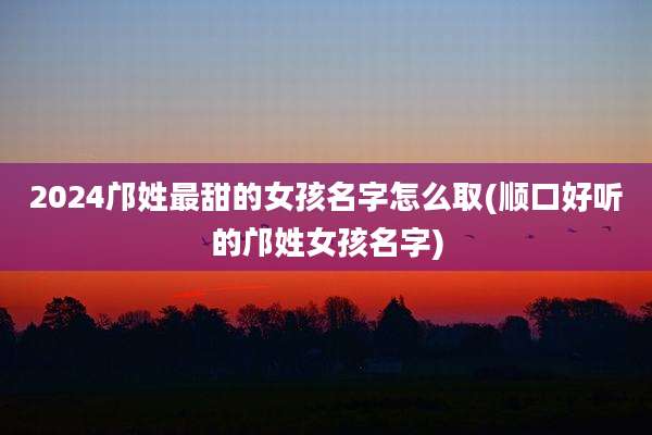 2024邝姓最甜的女孩名字怎么取(顺口好听的邝姓女孩名字)