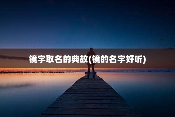 镜字取名的典故(镜的名字好听)