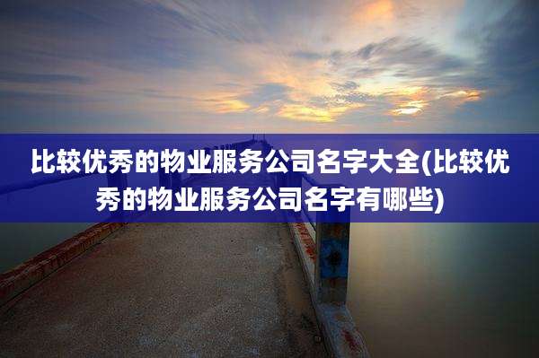 比较优秀的物业服务公司名字大全(比较优秀的物业服务公司名字有哪些)