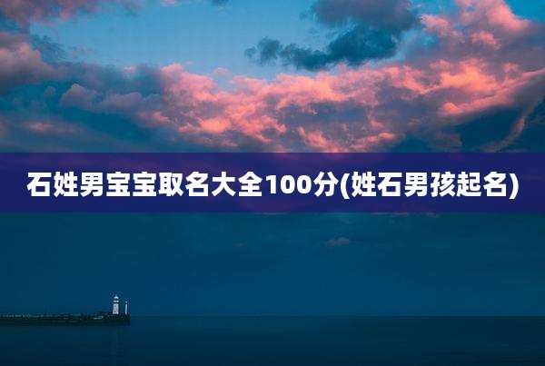 石姓男宝宝取名大全100分(姓石男孩起名)