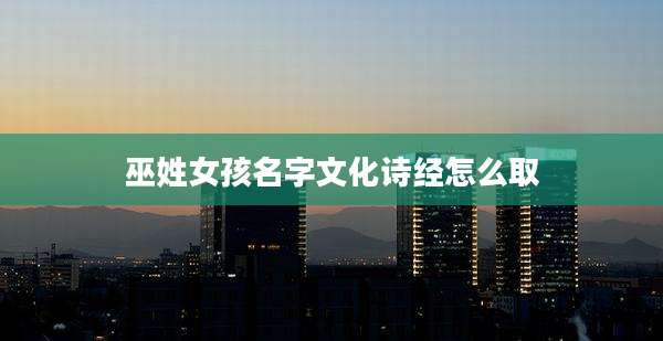 巫姓女孩名字文化诗经怎么取