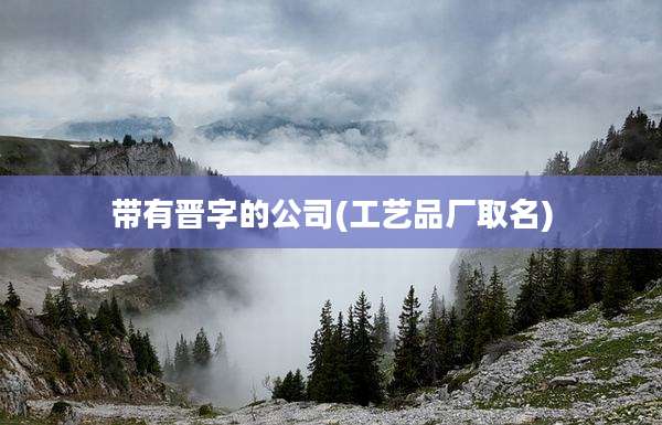 带有晋字的公司(工艺品厂取名)