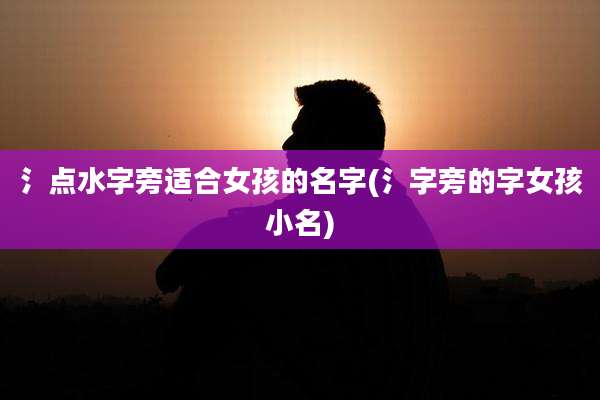 氵点水字旁适合女孩的名字(氵字旁的字女孩小名)