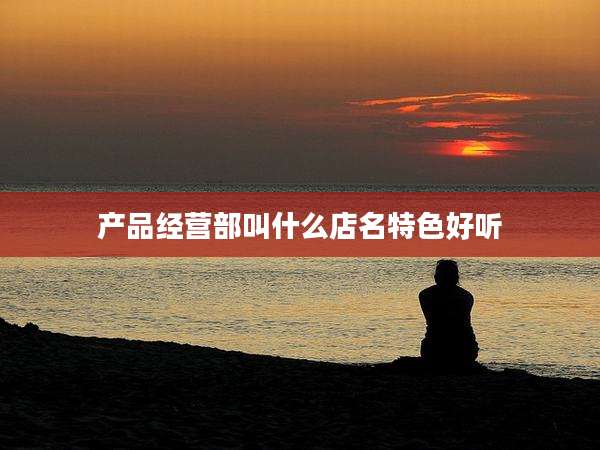 产品经营部叫什么店名特色好听