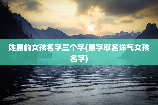 姓惠的女孩名字三个字(惠字取名洋气女孩名字)