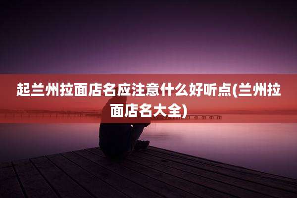 起兰州拉面店名应注意什么好听点(兰州拉面店名大全)