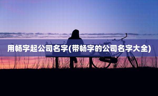 用畅字起公司名字(带畅字的公司名字大全)