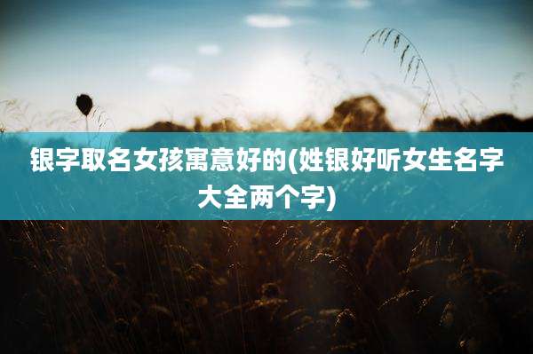银字取名女孩寓意好的(姓银好听女生名字大全两个字)