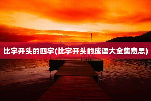 比字开头的四字(比字开头的成语大全集意思)