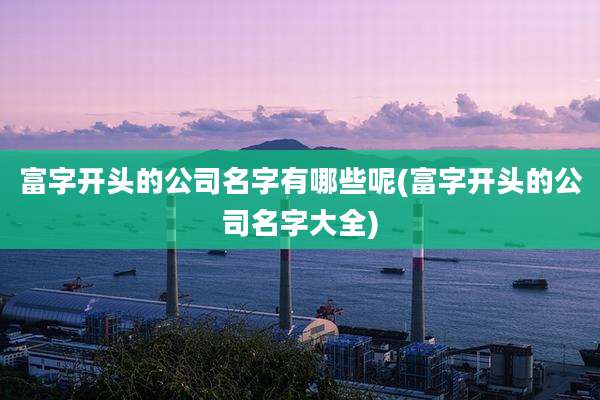富字开头的公司名字有哪些呢(富字开头的公司名字大全)