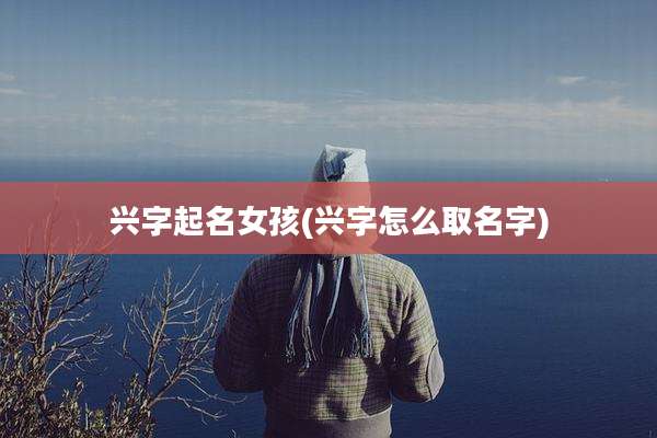 兴字起名女孩(兴字怎么取名字)