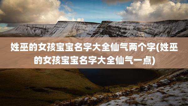 姓巫的女孩宝宝名字大全仙气两个字(姓巫的女孩宝宝名字大全仙气一点)