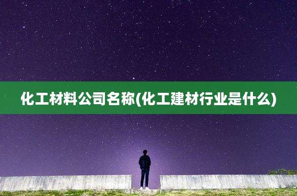 化工材料公司名称(化工建材行业是什么)