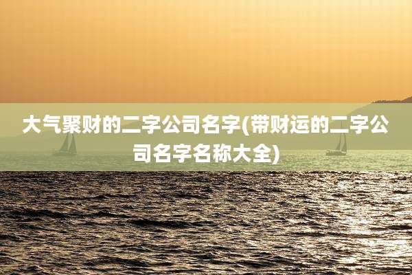 大气聚财的二字公司名字(带财运的二字公司名字名称大全)
