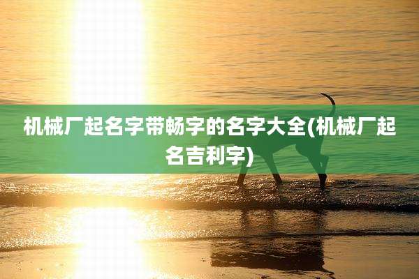 机械厂起名字带畅字的名字大全(机械厂起名吉利字)