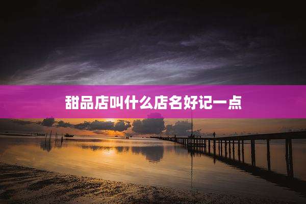 甜品店叫什么店名好记一点