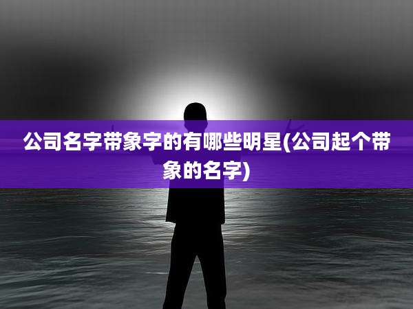 公司名字带象字的有哪些明星(公司起个带象的名字)