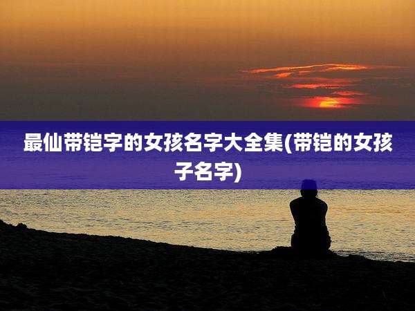 最仙带铠字的女孩名字大全集(带铠的女孩子名字)