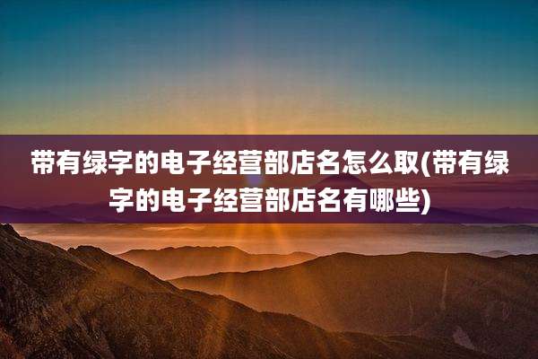 带有绿字的电子经营部店名怎么取(带有绿字的电子经营部店名有哪些)