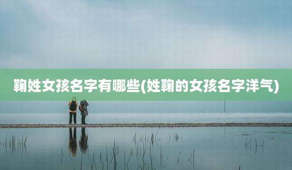 鞠姓女孩名字有哪些(姓鞠的女孩名字洋气)
