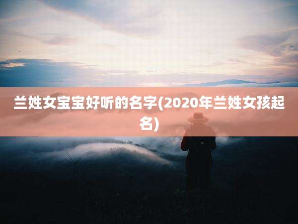 兰姓女宝宝好听的名字(2020年兰姓女孩起名)