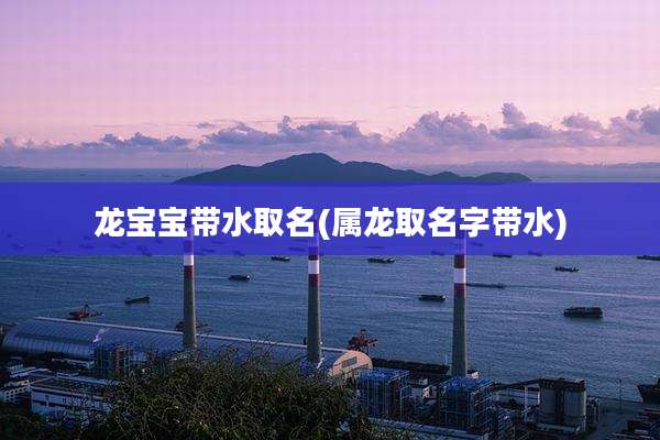 龙宝宝带水取名(属龙取名字带水)
