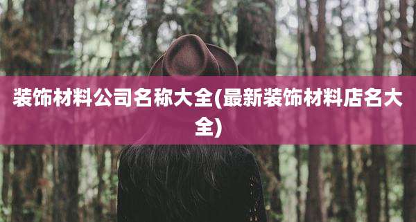 装饰材料公司名称大全(最新装饰材料店名大全)