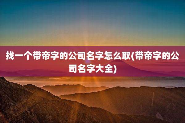 找一个带帝字的公司名字怎么取(带帝字的公司名字大全)