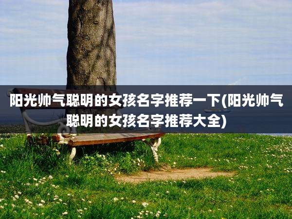 阳光帅气聪明的女孩名字推荐一下(阳光帅气聪明的女孩名字推荐大全)