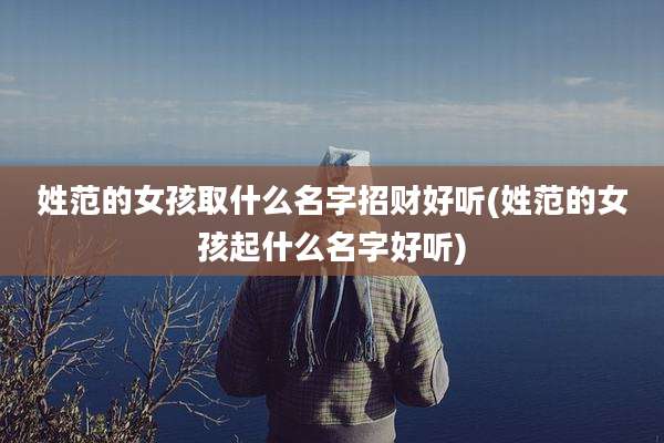 姓范的女孩取什么名字招财好听(姓范的女孩起什么名字好听)