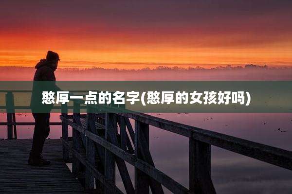 憨厚一点的名字(憨厚的女孩好吗)