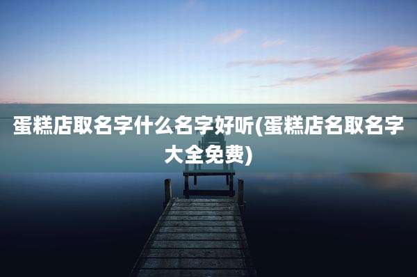蛋糕店取名字什么名字好听(蛋糕店名取名字大全免费)