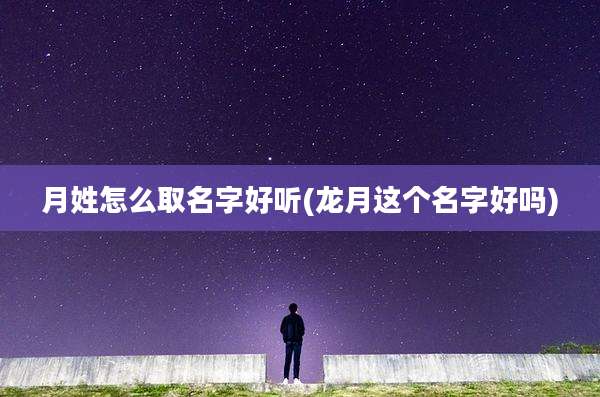 月姓怎么取名字好听(龙月这个名字好吗)