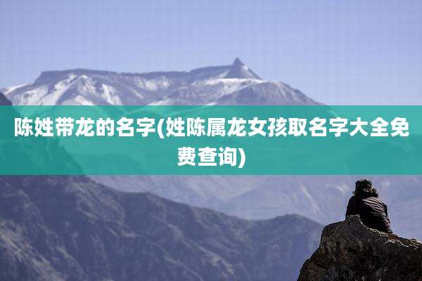 陈姓带龙的名字(姓陈属龙女孩取名字大全免费查询)