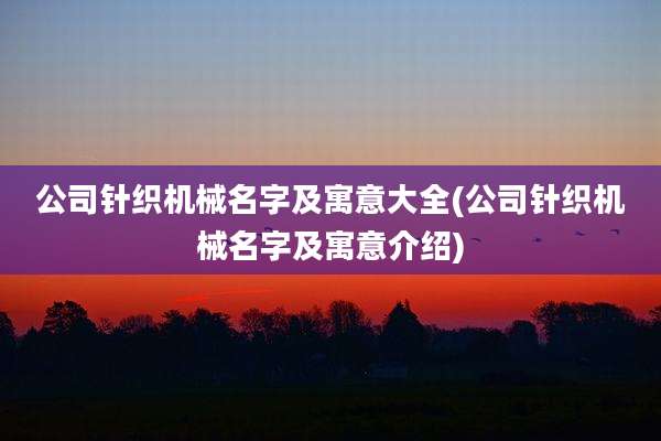 公司针织机械名字及寓意大全(公司针织机械名字及寓意介绍)