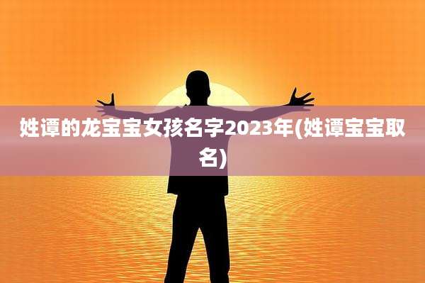 姓谭的龙宝宝女孩名字2023年(姓谭宝宝取名)